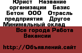 Юрист › Название организации ­ Базис-Бетон, ООО › Отрасль предприятия ­ Другое › Минимальный оклад ­ 25 000 - Все города Работа » Вакансии   